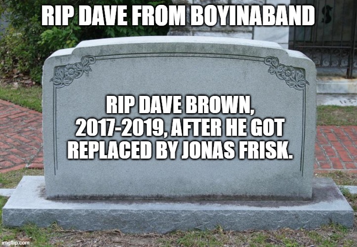 Gravestone | RIP DAVE FROM BOYINABAND; RIP DAVE BROWN, 2017-2019, AFTER HE GOT REPLACED BY JONAS FRISK. | image tagged in gravestone | made w/ Imgflip meme maker