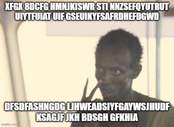 s | XFGX 8DCFG HMNJKISWR STI NNZSEFQYUTRUT UIYTFUIAT UIF GSEUIKYFSAFRDHEFDGWD; DFSDFASHNGDG LJHWEADSIYFGAYWSJHUDF KSAGJF JKH BDSGH GFKHIA | image tagged in memes,i'm the captain now | made w/ Imgflip meme maker