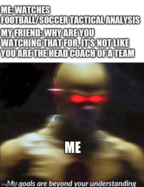 Does this make me a nerd? | ME: WATCHES FOOTBALL/SOCCER TACTICAL ANALYSIS; MY FRIEND: WHY ARE YOU WATCHING THAT FOR, IT'S NOT LIKE YOU ARE THE HEAD COACH OF A TEAM; ME | image tagged in my goals are beyond your understanding | made w/ Imgflip meme maker