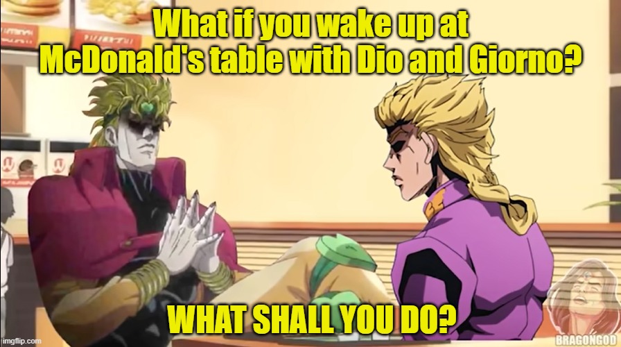What if you wake up in Mcdonald's table with Giorno and Dio | What if you wake up at McDonald's table with Dio and Giorno? WHAT SHALL YOU DO? | image tagged in jojo's bizarre adventure | made w/ Imgflip meme maker