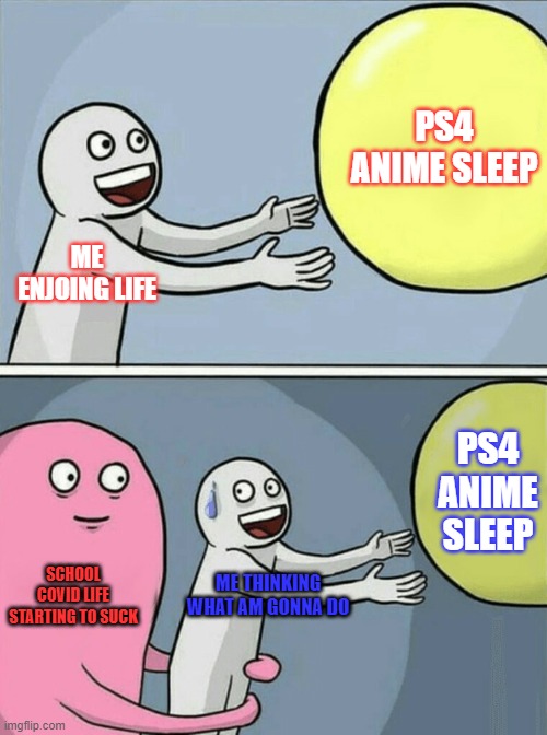 Running Away Balloon | PS4 ANIME SLEEP; ME ENJOING LIFE; PS4 ANIME SLEEP; SCHOOL COVID LIFE STARTING TO SUCK; ME THINKING WHAT AM GONNA DO | image tagged in memes,running away balloon | made w/ Imgflip meme maker