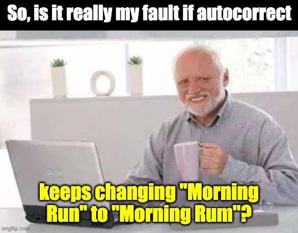 Morning | So, is it really my fault if autocorrect; keeps changing "Morning Run" to "Morning Rum"? | image tagged in harold | made w/ Imgflip meme maker