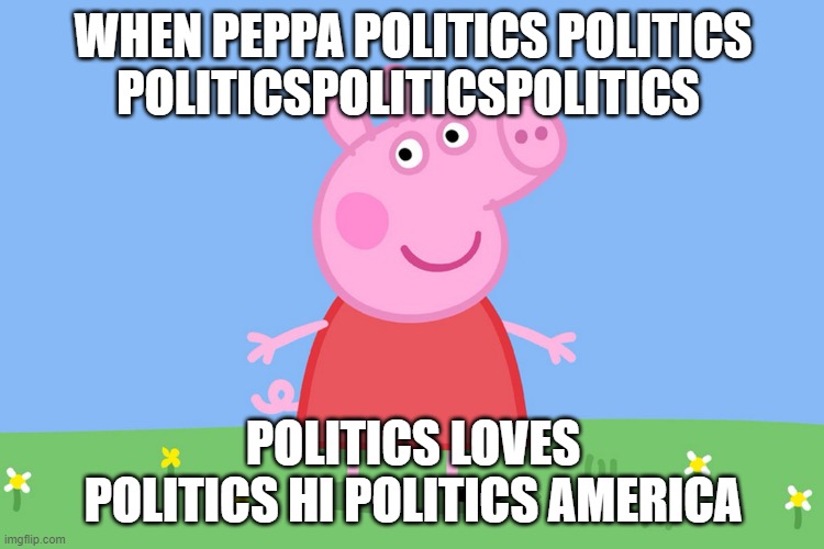 I spammed some political stuff will it get approved? | WHEN PEPPA POLITICS POLITICS POLITICSPOLITICSPOLITICS; POLITICS LOVES POLITICS HI POLITICS AMERICA | image tagged in peppa pig,politics,political,politics lol | made w/ Imgflip meme maker