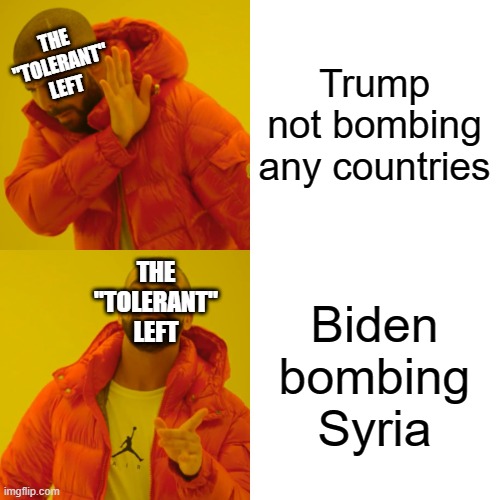 Drake Hotline Bling Meme | Trump not bombing any countries Biden bombing Syria THE "TOLERANT" LEFT THE "TOLERANT" LEFT | image tagged in memes,drake hotline bling | made w/ Imgflip meme maker