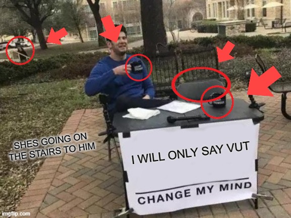Change My Mind | I WILL ONLY SAY VUT; SHES GOING ON THE STAIRS TO HIM | image tagged in memes,change my mind | made w/ Imgflip meme maker