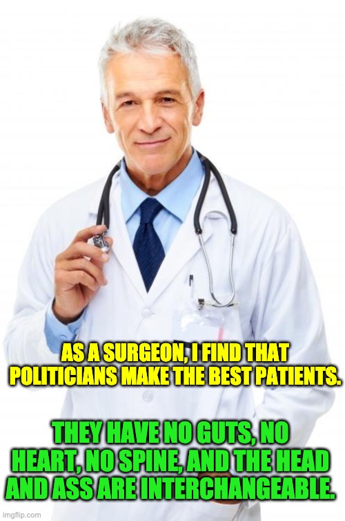 Politicians | AS A SURGEON, I FIND THAT POLITICIANS MAKE THE BEST PATIENTS. THEY HAVE NO GUTS, NO HEART, NO SPINE, AND THE HEAD AND ASS ARE INTERCHANGEABLE. | image tagged in doctor | made w/ Imgflip meme maker