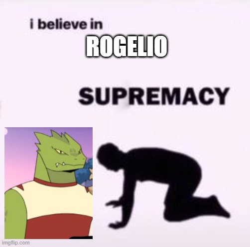 hes so badass | ROGELIO | image tagged in i believe in supremacy | made w/ Imgflip meme maker