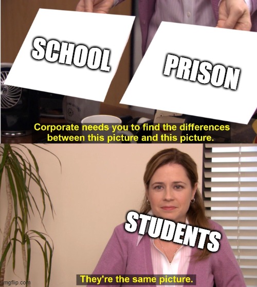 Students be like: | SCHOOL; PRISON; STUDENTS | image tagged in corporate wants you to find the difference | made w/ Imgflip meme maker