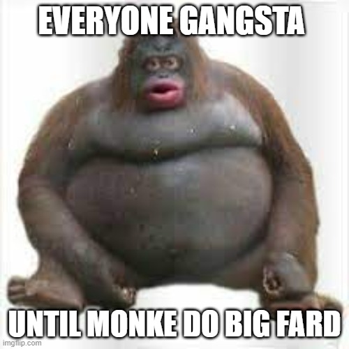 Credits to monke #0762 | EVERYONE GANGSTA; UNTIL MONKE DO BIG FARD | image tagged in funny,bad luck brian,pie charts,batman slapping robin,change my mind | made w/ Imgflip meme maker