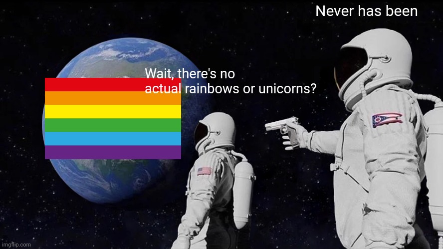 Why tho? | Never has been; Wait, there's no actual rainbows or unicorns? | image tagged in memes,always has been,lgbtq,wtf,i'm gonna pretend i didn't see that,why | made w/ Imgflip meme maker