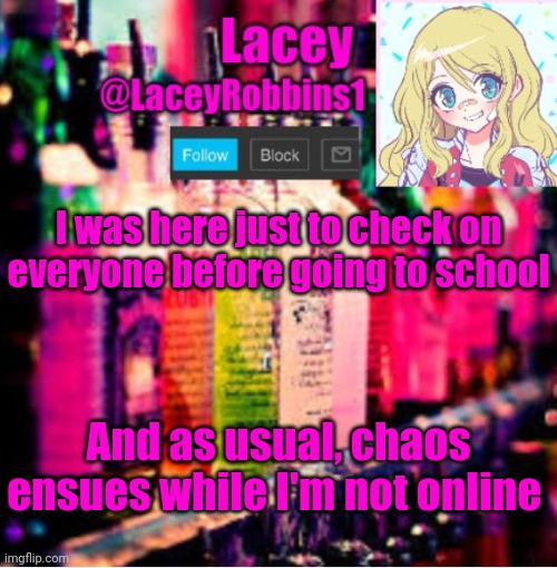 F | I was here just to check on everyone before going to school; And as usual, chaos ensues while I'm not online | image tagged in lacey announcement template | made w/ Imgflip meme maker