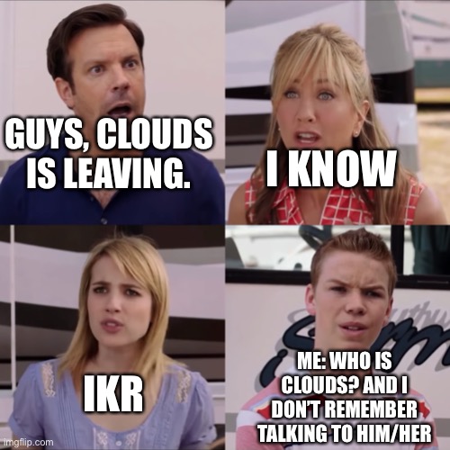 We're the miller | I KNOW; GUYS, CLOUDS IS LEAVING. ME: WHO IS CLOUDS? AND I DON’T REMEMBER TALKING TO HIM/HER; IKR | made w/ Imgflip meme maker