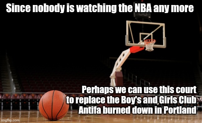 Empty basketball court, basketball | Since nobody is watching the NBA any more; Perhaps we can use this court 
to replace the Boy's and Girls Club 
Antifa burned down in Portland | image tagged in empty basketball court basketball | made w/ Imgflip meme maker