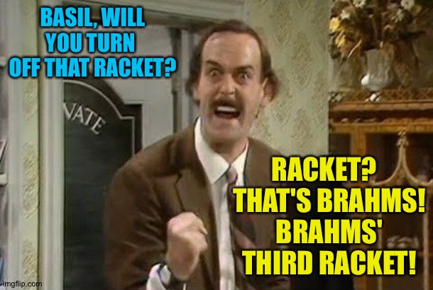 Angry Basil Fawlty | BASIL, WILL YOU TURN 
OFF THAT RACKET? RACKET?  
THAT'S BRAHMS!
BRAHMS' THIRD RACKET! | image tagged in angry basil fawlty | made w/ Imgflip meme maker