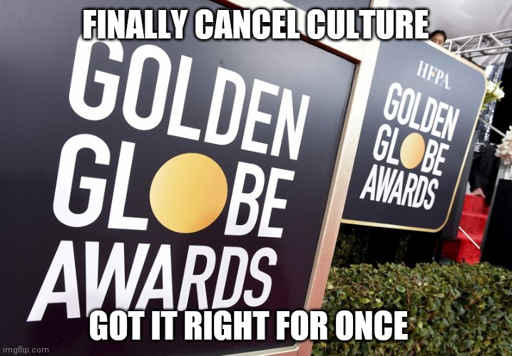 Yes. Please keep it up | FINALLY CANCEL CULTURE; GOT IT RIGHT FOR ONCE | image tagged in golden globes,cancelled,yes,keep it real | made w/ Imgflip meme maker