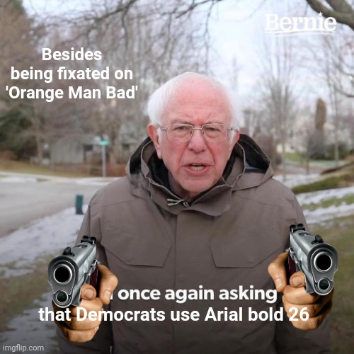 Bernie I Am Once Again Asking For Your Support Meme | Besides being fixated on 'Orange Man Bad' that Democrats use Arial bold 26 | image tagged in memes,bernie i am once again asking for your support | made w/ Imgflip meme maker