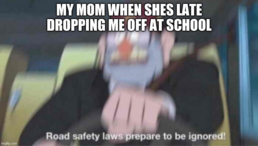 Almost every morning | MY MOM WHEN SHES LATE DROPPING ME OFF AT SCHOOL | image tagged in road safety laws prepare to be ignored,memes,funny,funny memes | made w/ Imgflip meme maker