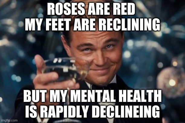 Leonardo Dicaprio Cheers Meme | ROSES ARE RED 
MY FEET ARE RECLINING; BUT MY MENTAL HEALTH IS RAPIDLY DECLINEING | image tagged in memes,leonardo dicaprio cheers | made w/ Imgflip meme maker