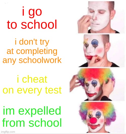 bad school year | i go to school; i don't try at completing any schoolwork; i cheat on every test; im expelled from school | image tagged in memes,clown applying makeup | made w/ Imgflip meme maker