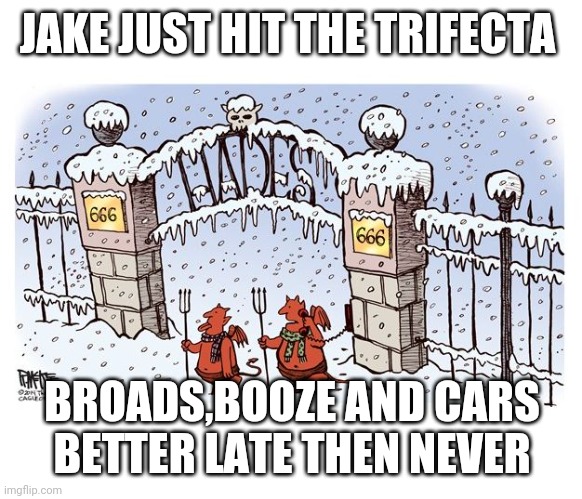 He is now a car guy |  JAKE JUST HIT THE TRIFECTA; BROADS,BOOZE AND CARS
BETTER LATE THEN NEVER | image tagged in hell froze over | made w/ Imgflip meme maker