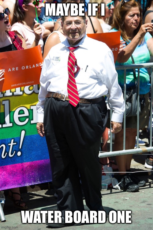 jerry nadler | MAYBE IF I WATER BOARD ONE | image tagged in jerry nadler | made w/ Imgflip meme maker