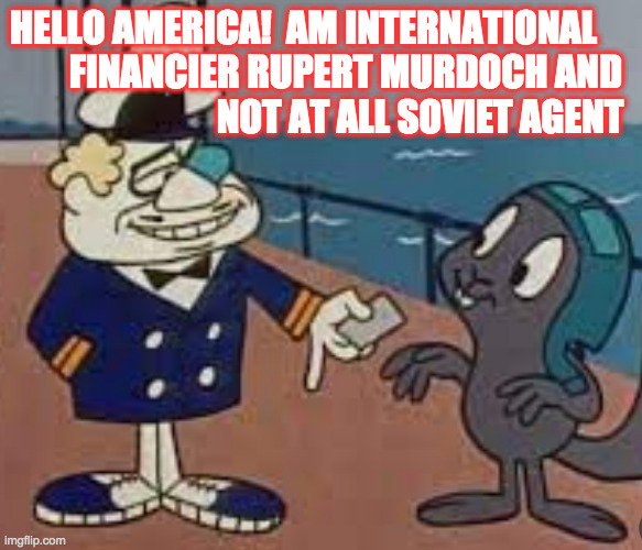 He had me at Hello America  ( : | HELLO AMERICA!  AM INTERNATIONAL
        FINANCIER RUPERT MURDOCH AND
                            NOT AT ALL SOVIET AGENT | image tagged in memes,rupert murdoch,boris badanov,fox news | made w/ Imgflip meme maker