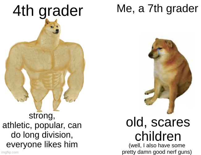 Buff Doge vs. Cheems | 4th grader; Me, a 7th grader; strong, athletic, popular, can do long division, everyone likes him; old, scares children; (well, I also have some pretty damn good nerf guns) | image tagged in memes,buff doge vs cheems | made w/ Imgflip meme maker