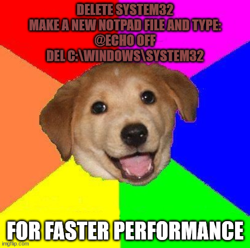 Delete system32 meme | DELETE SYSTEM32
MAKE A NEW NOTPAD FILE AND TYPE:
@ECHO OFF
DEL C:\WINDOWS\SYSTEM32; FOR FASTER PERFORMANCE | image tagged in delete system32 meme,delete system32 | made w/ Imgflip meme maker