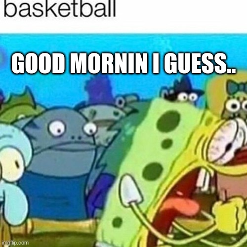 GOOD MORNIN I GUESS.. | made w/ Imgflip meme maker