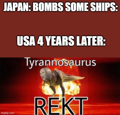 little boi | JAPAN: BOMBS SOME SHIPS:; USA 4 YEARS LATER: | image tagged in tyrannosaurus rekt | made w/ Imgflip meme maker