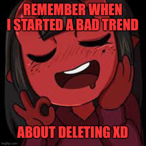 Everyone started doing it when I started XD | REMEMBER WHEN I STARTED A BAD TREND; ABOUT DELETING XD | image tagged in meru just right | made w/ Imgflip meme maker