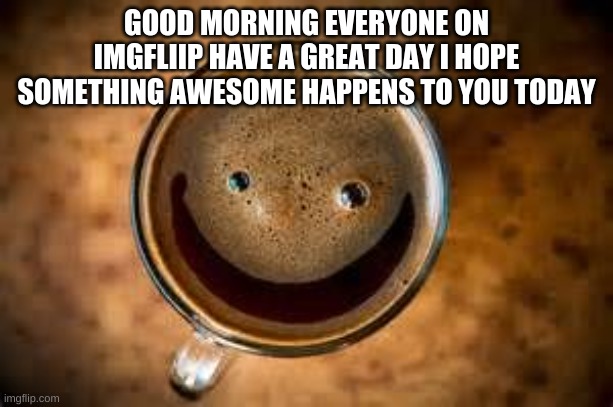 Good Morning Thursday | GOOD MORNING EVERYONE ON IMGFLIIP HAVE A GREAT DAY I HOPE SOMETHING AWESOME HAPPENS TO YOU TODAY | image tagged in good morning thursday | made w/ Imgflip meme maker