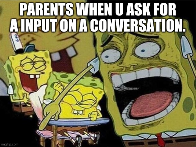 Spongebob laughing Hysterically | PARENTS WHEN U ASK FOR A INPUT ON A CONVERSATION. | image tagged in spongebob laughing hysterically | made w/ Imgflip meme maker