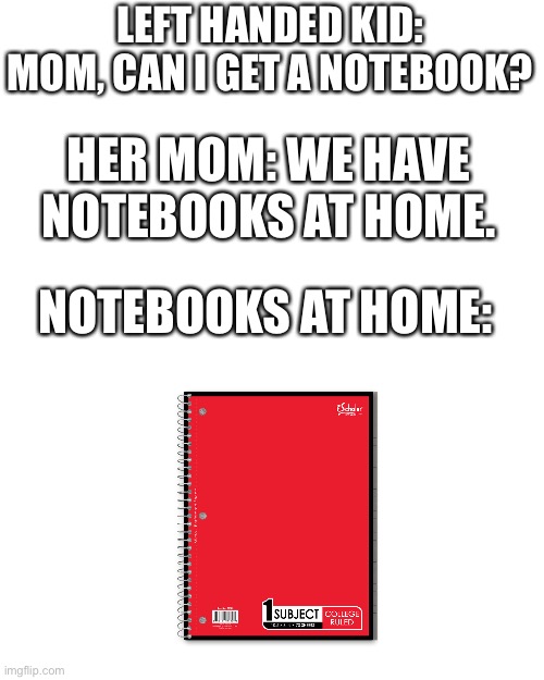 Blank Transparent Square | LEFT HANDED KID: MOM, CAN I GET A NOTEBOOK? HER MOM: WE HAVE NOTEBOOKS AT HOME. NOTEBOOKS AT HOME: | image tagged in memes,blank transparent square | made w/ Imgflip meme maker