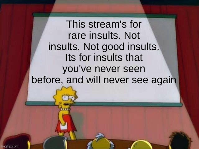 Lisa Simpson's Presentation | This stream's for rare insults. Not insults. Not good insults. Its for insults that you've never seen before, and will never see again | image tagged in lisa simpson's presentation | made w/ Imgflip meme maker