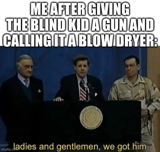 ladies and gentlemen we got him | ME AFTER GIVING THE BLIND KID A GUN AND CALLING IT A BLOW DRYER: | image tagged in ladies and gentlemen we got him | made w/ Imgflip meme maker