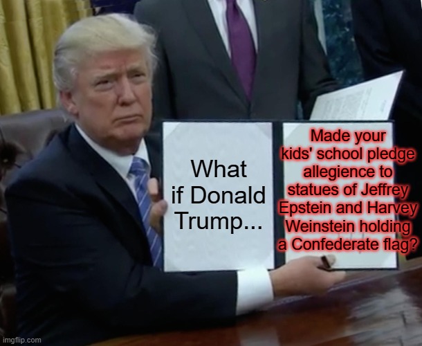 How would you react? | Made your kids' school pledge allegience to statues of Jeffrey Epstein and Harvey Weinstein holding a Confederate flag? What if Donald Trump... | image tagged in memes,trump bill signing,jeffrey epstein,harvey weinstein,confederate flag | made w/ Imgflip meme maker