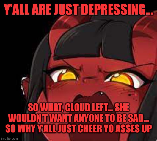 Hate me all you want... this is the truth... if you can’t handle it, Then Go Cry | Y’ALL ARE JUST DEPRESSING... SO WHAT, CLOUD LEFT... SHE WOULDN’T WANT ANYONE TO BE SAD... SO WHY Y’ALL JUST CHEER YO ASSES UP | image tagged in meru screaming | made w/ Imgflip meme maker