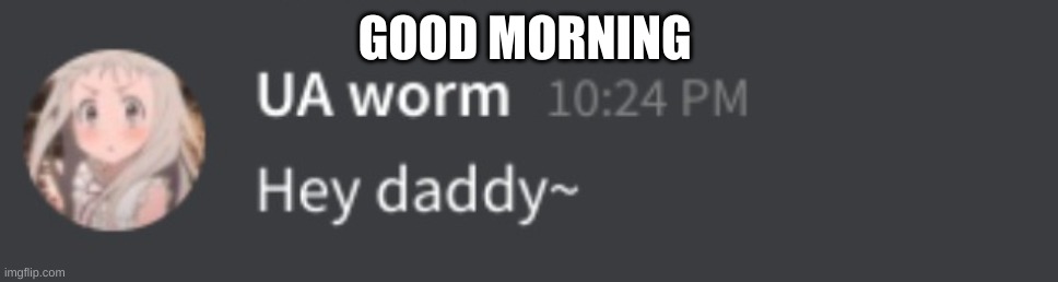 y e s | GOOD MORNING | image tagged in uaworm hey daddy | made w/ Imgflip meme maker