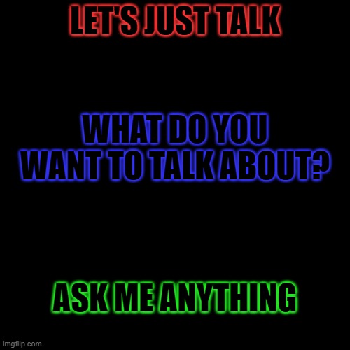 Open for questions! | LET'S JUST TALK; WHAT DO YOU WANT TO TALK ABOUT? ASK ME ANYTHING | image tagged in memes,blank transparent square | made w/ Imgflip meme maker