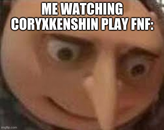The man is a god | ME WATCHING CORYXKENSHIN PLAY FNF: | image tagged in gru face | made w/ Imgflip meme maker