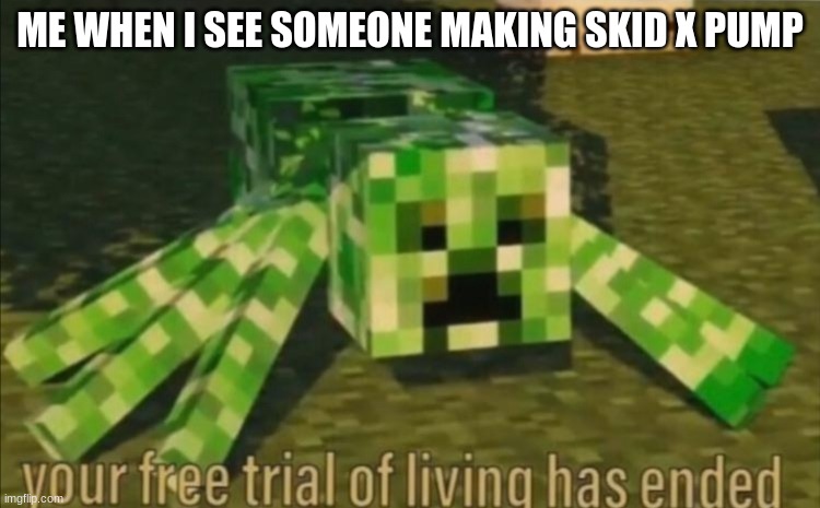 Your Free Trial of Living Has Ended | ME WHEN I SEE SOMEONE MAKING SKID X PUMP | image tagged in your free trial of living has ended | made w/ Imgflip meme maker
