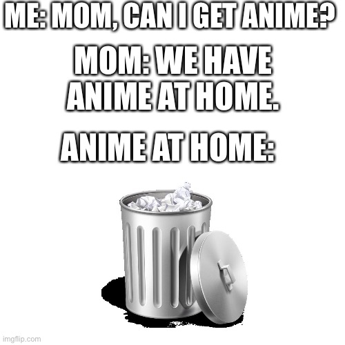 Blank Transparent Square | ME: MOM, CAN I GET ANIME? MOM: WE HAVE ANIME AT HOME. ANIME AT HOME: | image tagged in memes,blank transparent square | made w/ Imgflip meme maker
