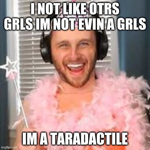 ugle | I NOT LIKE OTRS GRLS IM NOT EVIN A GRLS; IM A TARADACTILE | image tagged in ssundee | made w/ Imgflip meme maker