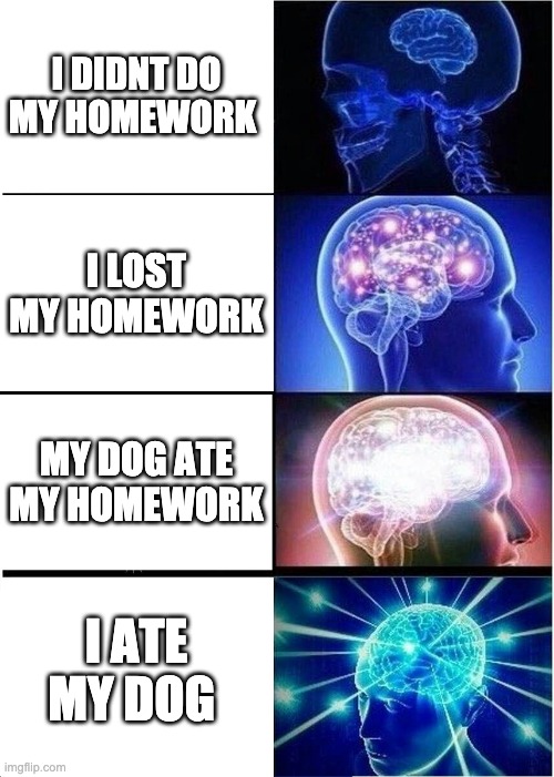 Expanding Brain | I DIDNT DO MY HOMEWORK; I LOST MY HOMEWORK; MY DOG ATE MY HOMEWORK; I ATE MY DOG | image tagged in memes,expanding brain | made w/ Imgflip meme maker