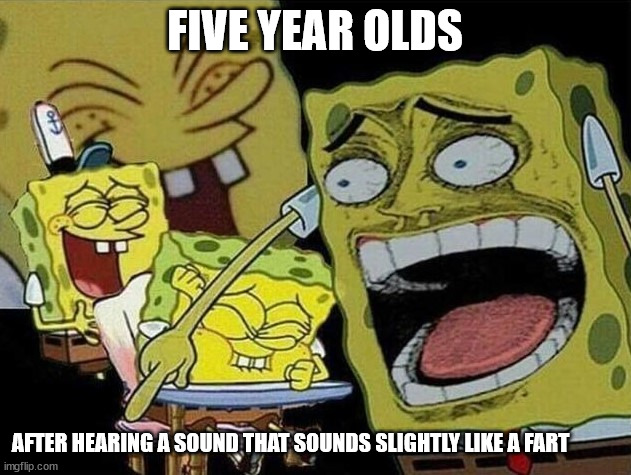 True | FIVE YEAR OLDS; AFTER HEARING A SOUND THAT SOUNDS SLIGHTLY LIKE A FART | image tagged in spongebob laughing hysterically | made w/ Imgflip meme maker