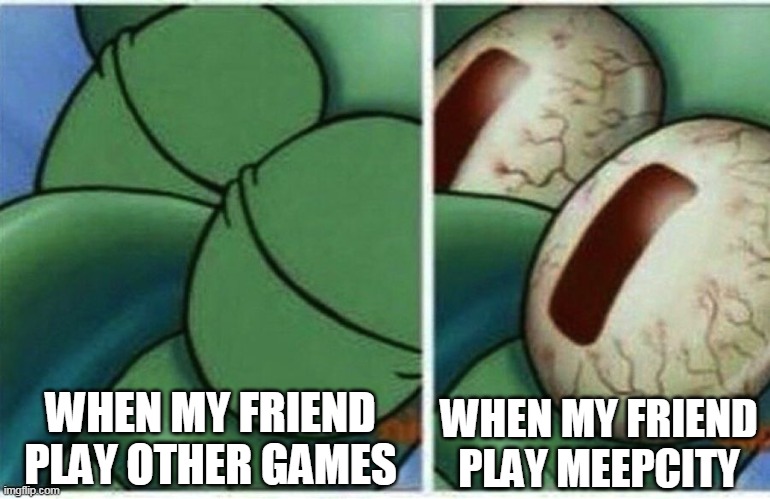 When My Friend play Meepcity ima go play quickly | WHEN MY FRIEND PLAY OTHER GAMES; WHEN MY FRIEND PLAY MEEPCITY | image tagged in squidward | made w/ Imgflip meme maker