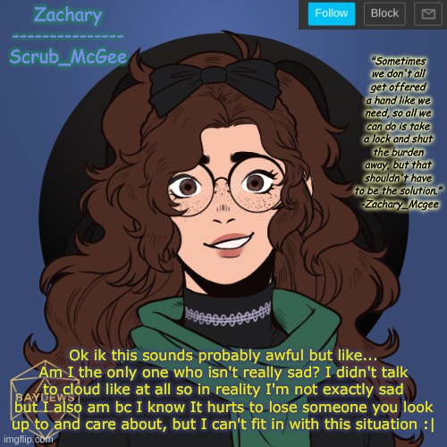 I'm probably gonna get attacked- | Ok ik this sounds probably awful but like... Am I the only one who isn't really sad? I didn't talk to cloud like at all so in reality I'm not exactly sad but I also am bc I know It hurts to lose someone you look up to and care about, but I can't fit in with this situation :| | made w/ Imgflip meme maker