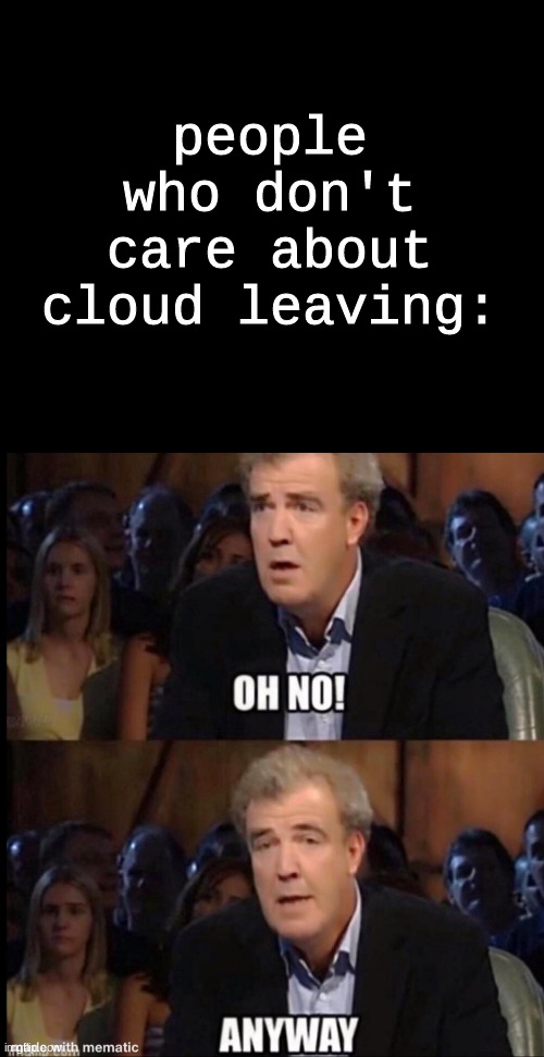 exactly me rn-Move on with your day bruh | people who don't care about cloud leaving: | image tagged in oh no anyway | made w/ Imgflip meme maker