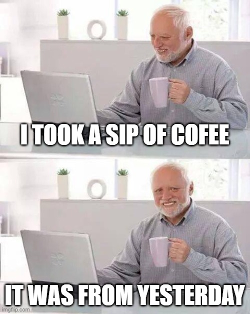 The Best Cup of Coffee | I TOOK A SIP OF COFEE; IT WAS FROM YESTERDAY | image tagged in memes,hide the pain harold,coffee | made w/ Imgflip meme maker